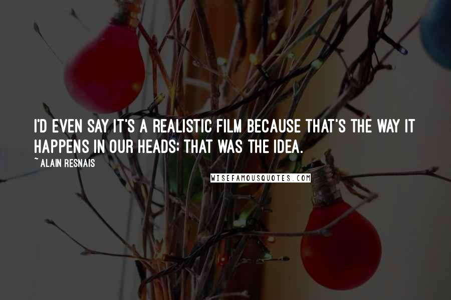 Alain Resnais Quotes: I'd even say it's a realistic film because that's the way it happens in our heads; that was the idea.