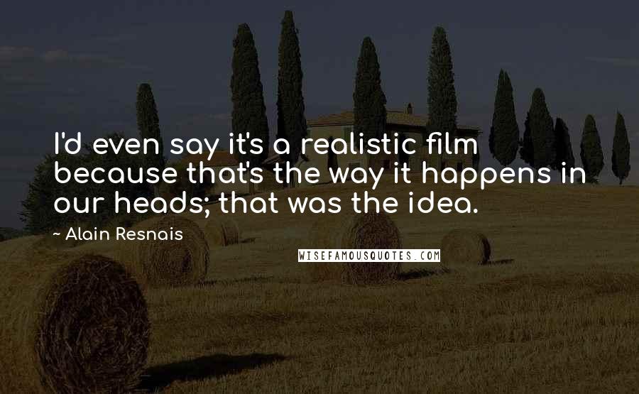 Alain Resnais Quotes: I'd even say it's a realistic film because that's the way it happens in our heads; that was the idea.