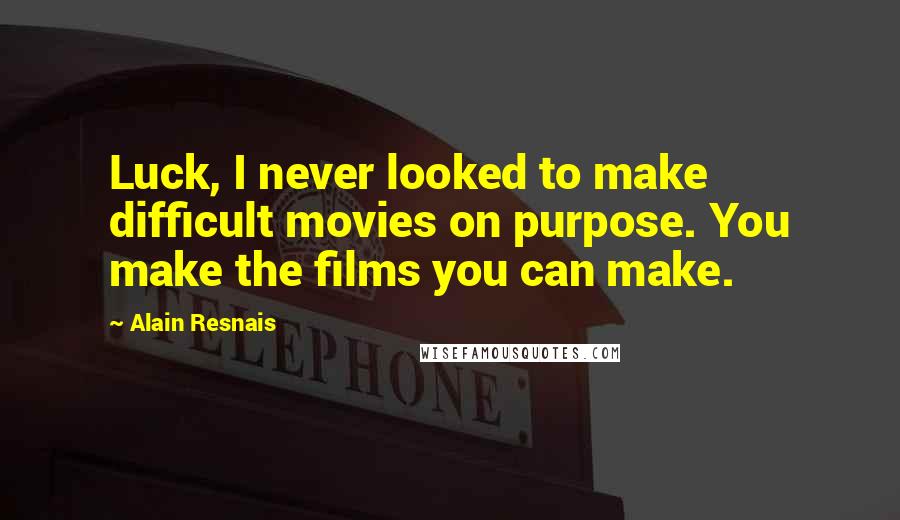 Alain Resnais Quotes: Luck, I never looked to make difficult movies on purpose. You make the films you can make.
