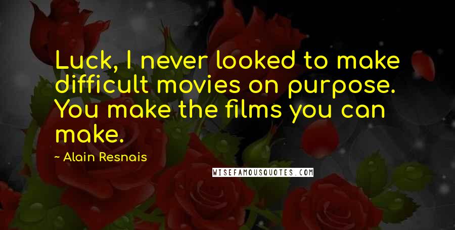 Alain Resnais Quotes: Luck, I never looked to make difficult movies on purpose. You make the films you can make.