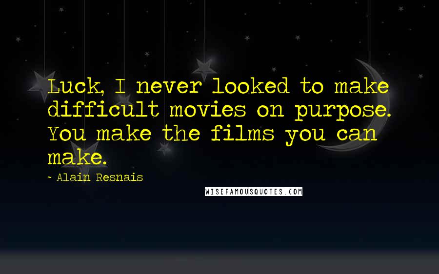 Alain Resnais Quotes: Luck, I never looked to make difficult movies on purpose. You make the films you can make.