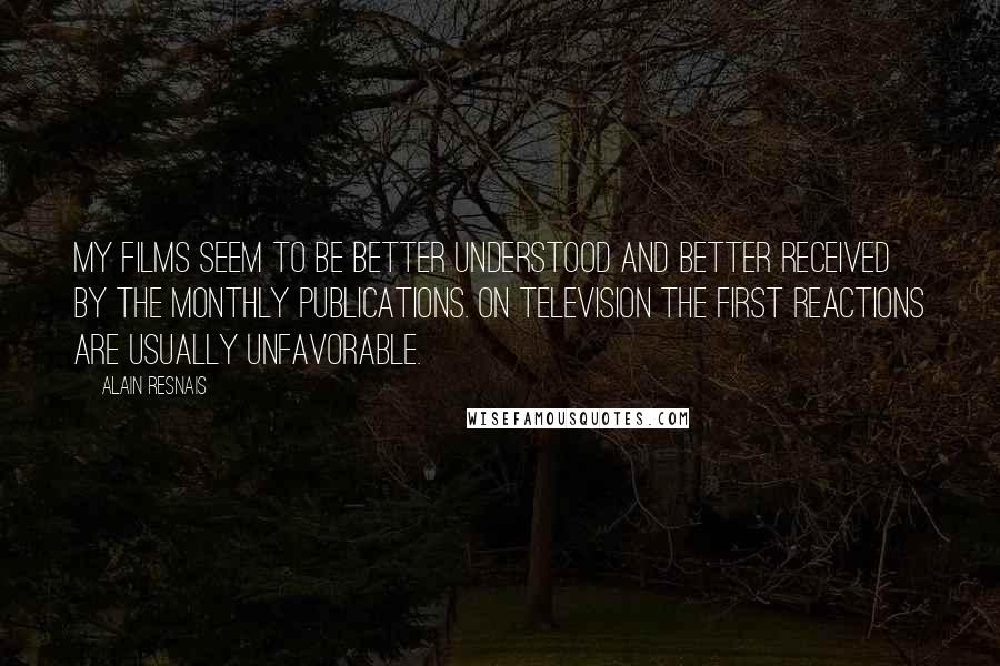 Alain Resnais Quotes: My films seem to be better understood and better received by the monthly publications. On television the first reactions are usually unfavorable.