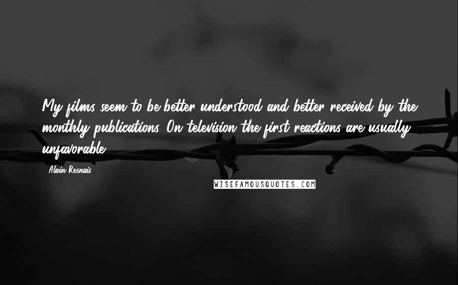 Alain Resnais Quotes: My films seem to be better understood and better received by the monthly publications. On television the first reactions are usually unfavorable.