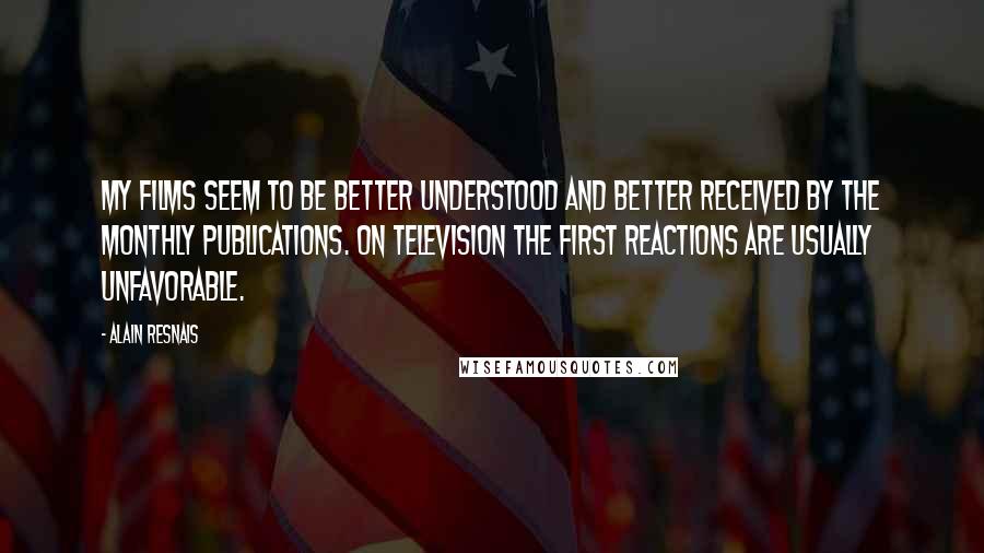 Alain Resnais Quotes: My films seem to be better understood and better received by the monthly publications. On television the first reactions are usually unfavorable.