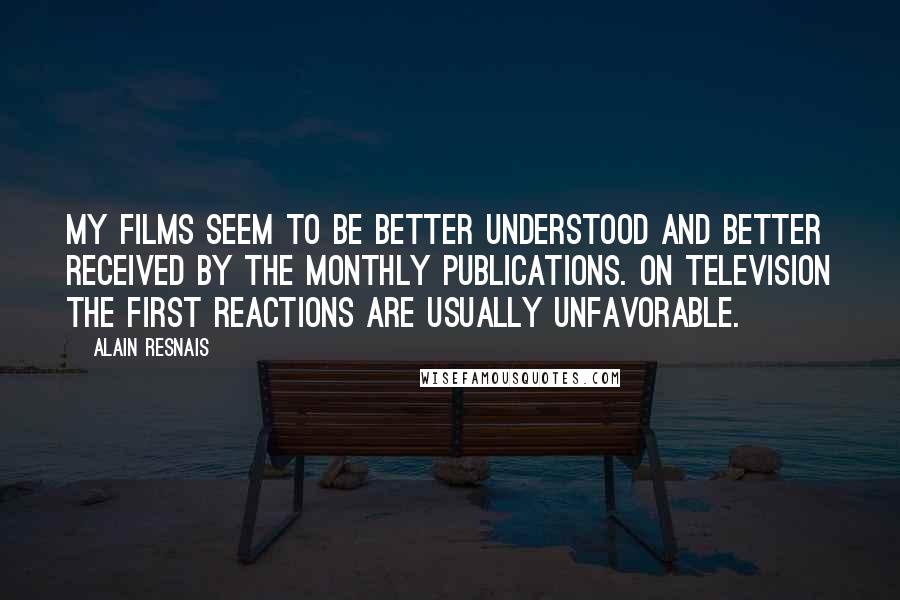Alain Resnais Quotes: My films seem to be better understood and better received by the monthly publications. On television the first reactions are usually unfavorable.