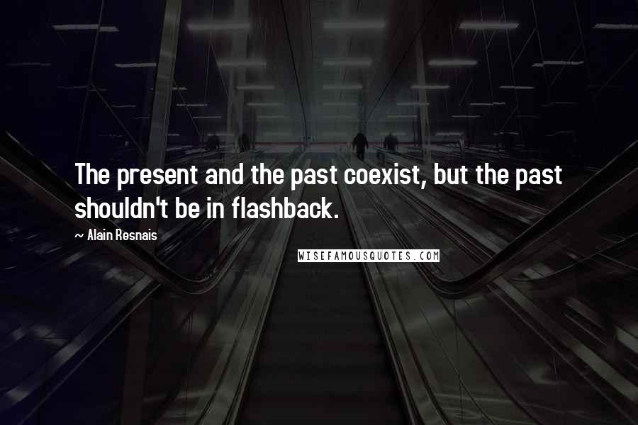 Alain Resnais Quotes: The present and the past coexist, but the past shouldn't be in flashback.
