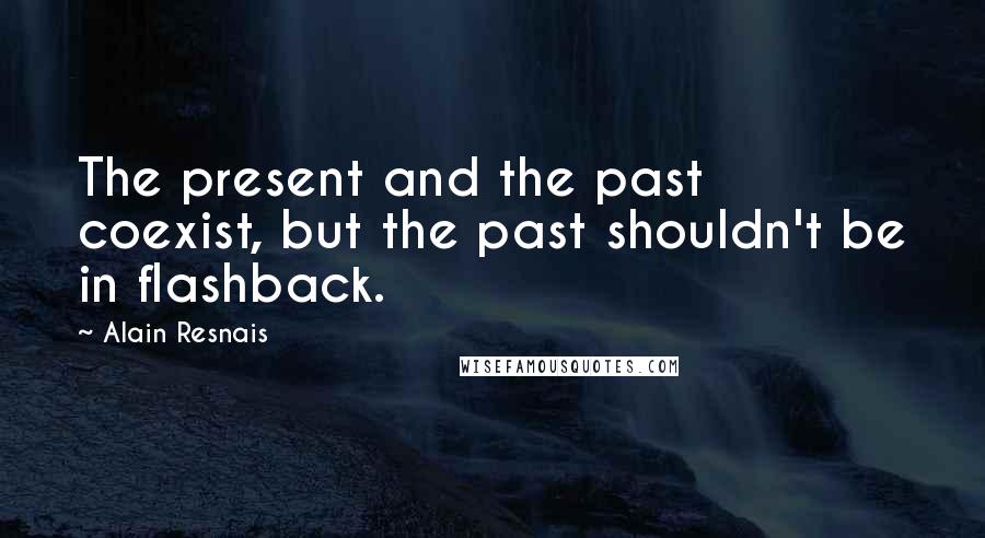 Alain Resnais Quotes: The present and the past coexist, but the past shouldn't be in flashback.