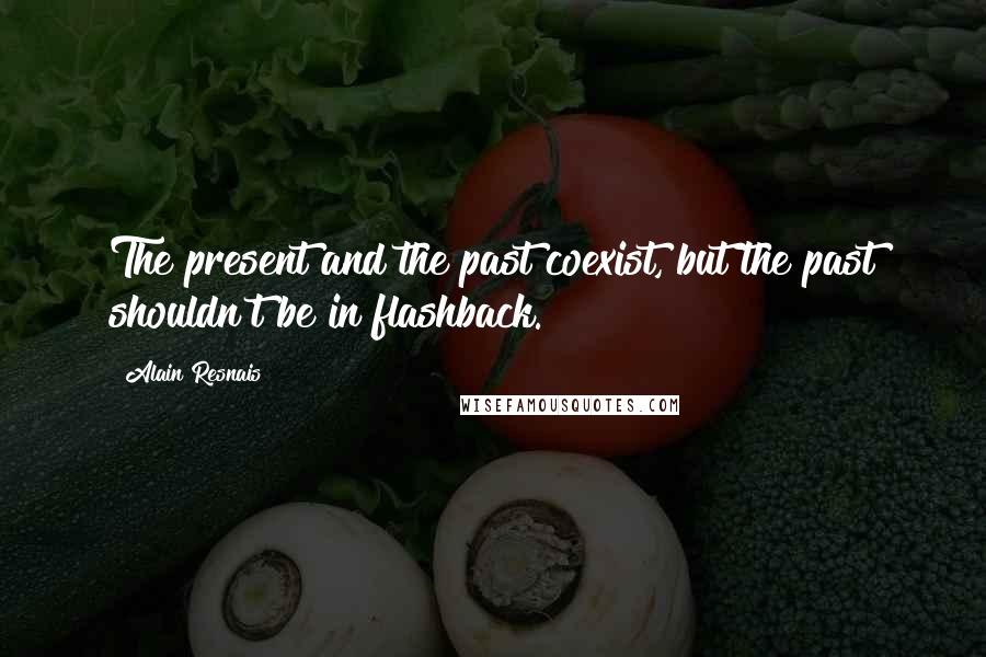 Alain Resnais Quotes: The present and the past coexist, but the past shouldn't be in flashback.