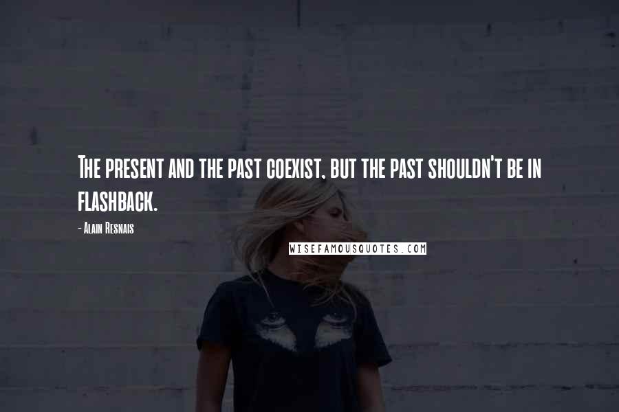 Alain Resnais Quotes: The present and the past coexist, but the past shouldn't be in flashback.