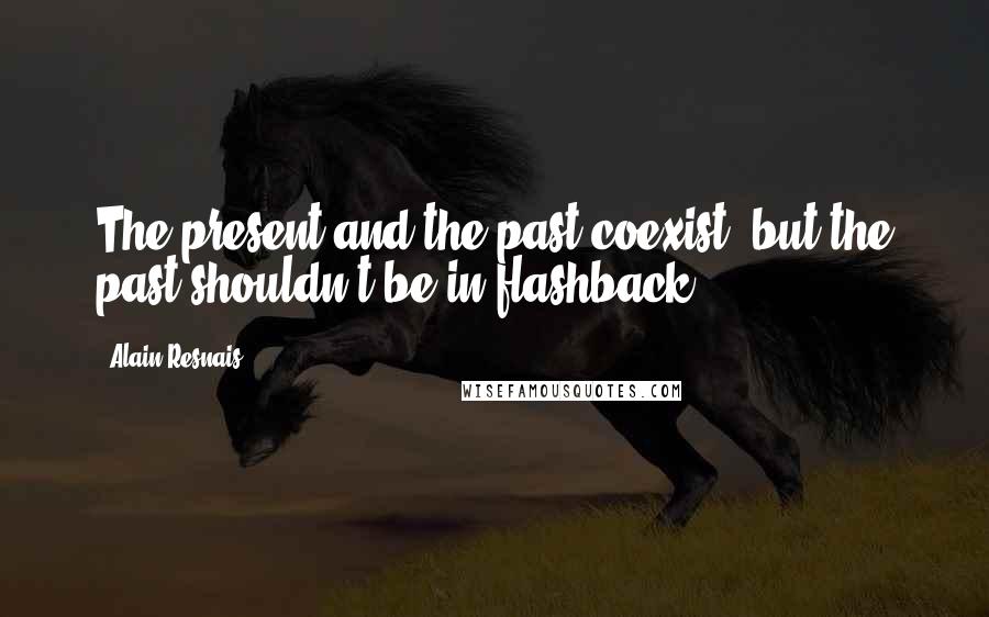 Alain Resnais Quotes: The present and the past coexist, but the past shouldn't be in flashback.