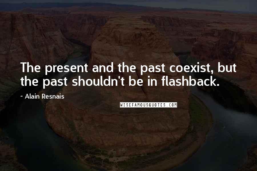 Alain Resnais Quotes: The present and the past coexist, but the past shouldn't be in flashback.