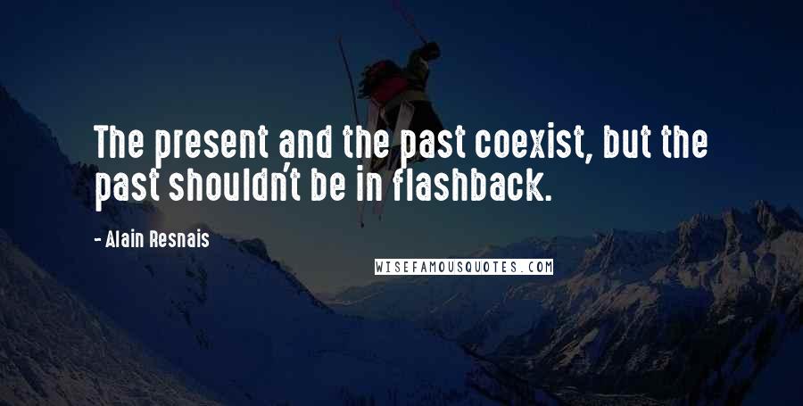 Alain Resnais Quotes: The present and the past coexist, but the past shouldn't be in flashback.