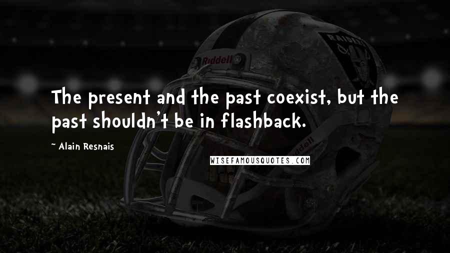 Alain Resnais Quotes: The present and the past coexist, but the past shouldn't be in flashback.