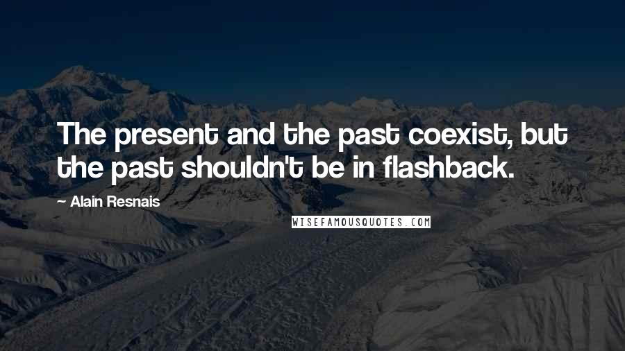 Alain Resnais Quotes: The present and the past coexist, but the past shouldn't be in flashback.