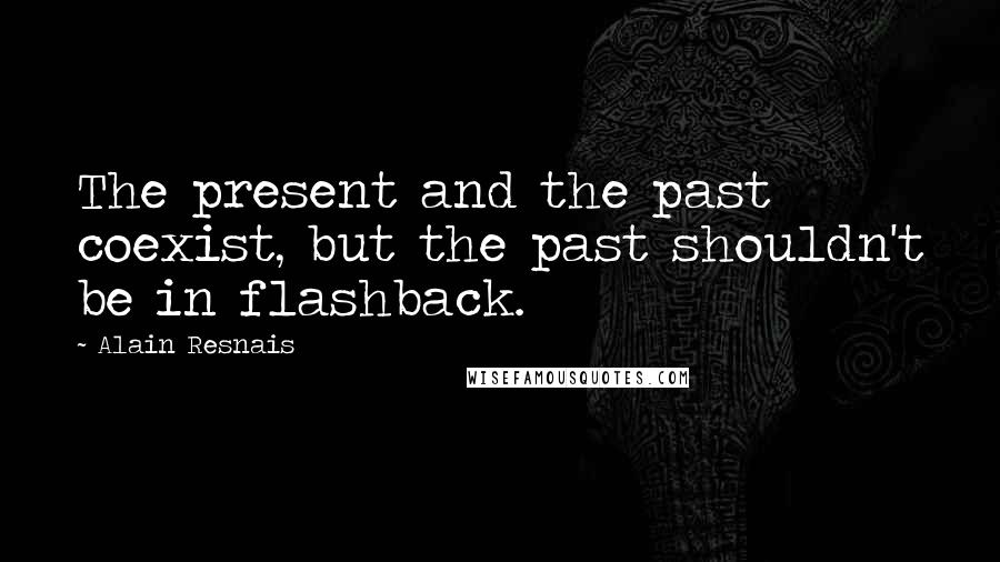 Alain Resnais Quotes: The present and the past coexist, but the past shouldn't be in flashback.