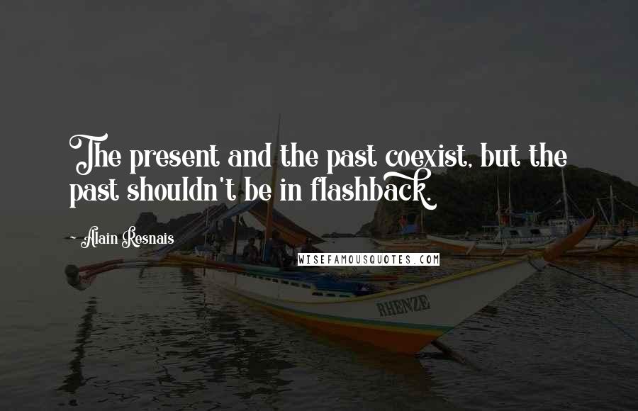 Alain Resnais Quotes: The present and the past coexist, but the past shouldn't be in flashback.