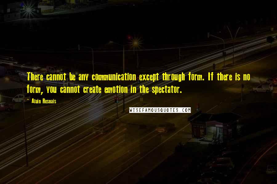 Alain Resnais Quotes: There cannot be any communication except through form. If there is no form, you cannot create emotion in the spectator.