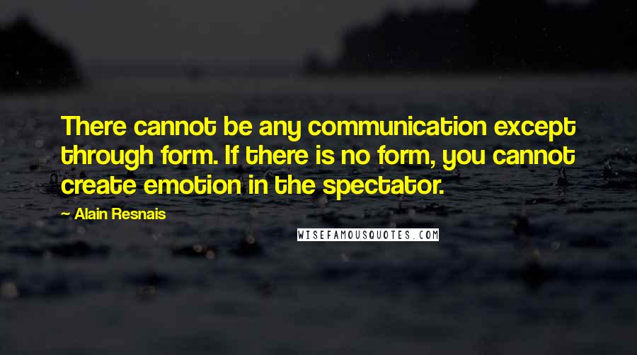 Alain Resnais Quotes: There cannot be any communication except through form. If there is no form, you cannot create emotion in the spectator.