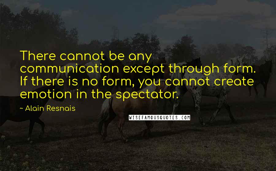 Alain Resnais Quotes: There cannot be any communication except through form. If there is no form, you cannot create emotion in the spectator.
