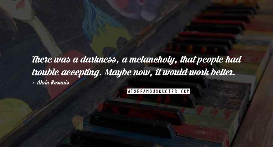 Alain Resnais Quotes: There was a darkness, a melancholy, that people had trouble accepting. Maybe now, it would work better.