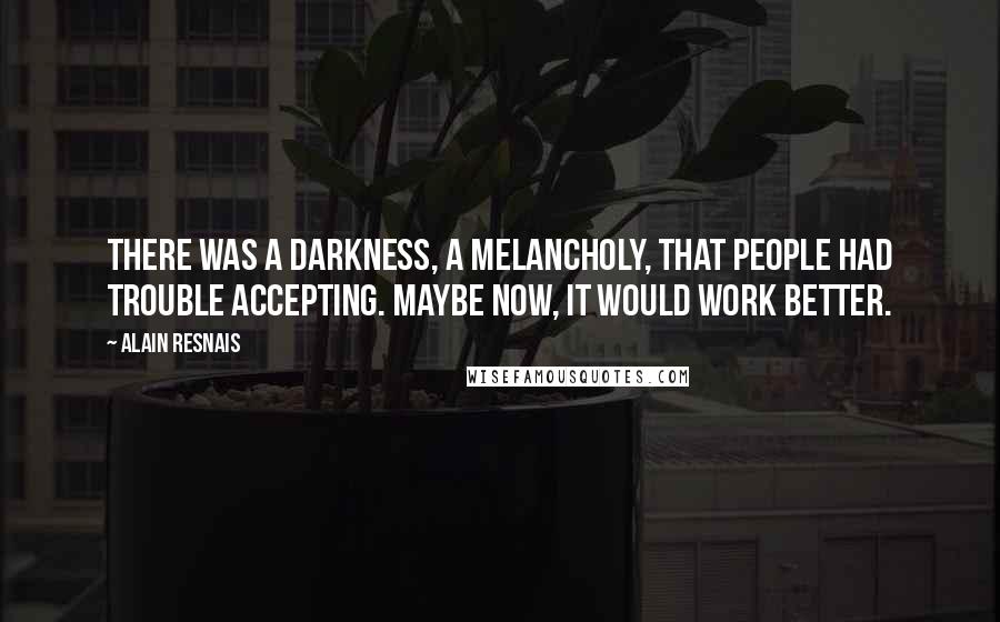 Alain Resnais Quotes: There was a darkness, a melancholy, that people had trouble accepting. Maybe now, it would work better.