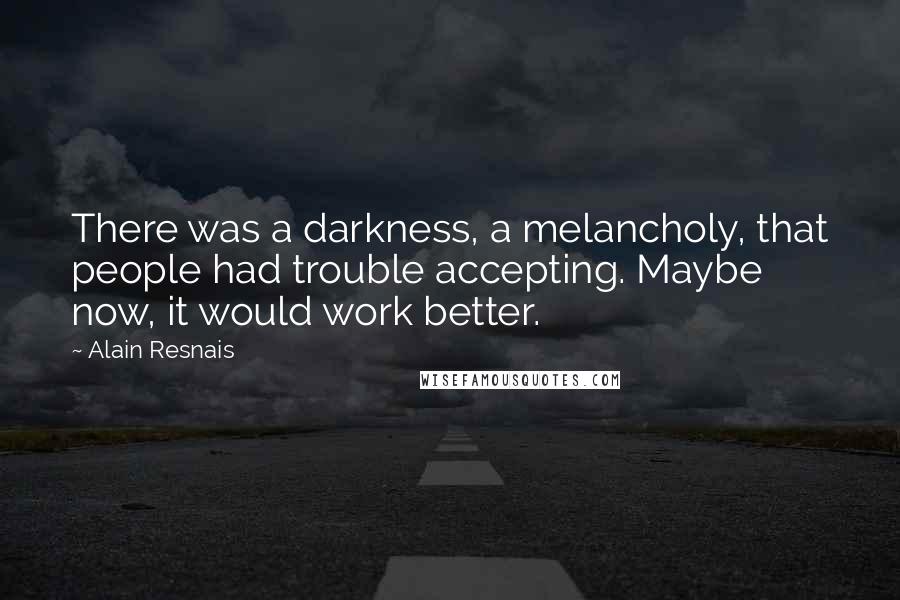 Alain Resnais Quotes: There was a darkness, a melancholy, that people had trouble accepting. Maybe now, it would work better.