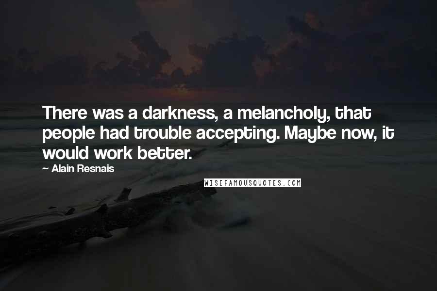 Alain Resnais Quotes: There was a darkness, a melancholy, that people had trouble accepting. Maybe now, it would work better.