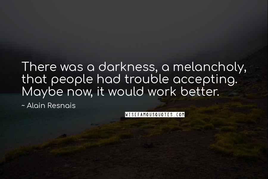 Alain Resnais Quotes: There was a darkness, a melancholy, that people had trouble accepting. Maybe now, it would work better.