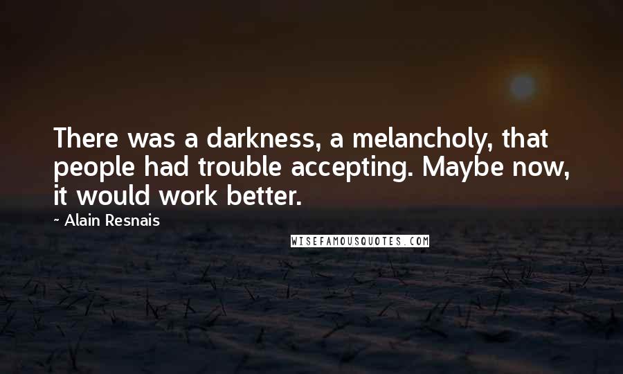 Alain Resnais Quotes: There was a darkness, a melancholy, that people had trouble accepting. Maybe now, it would work better.
