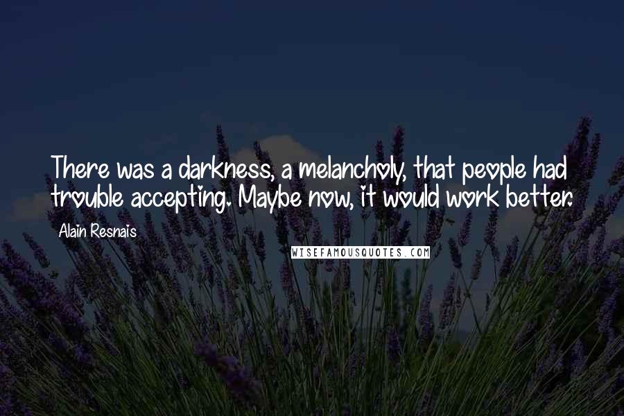 Alain Resnais Quotes: There was a darkness, a melancholy, that people had trouble accepting. Maybe now, it would work better.