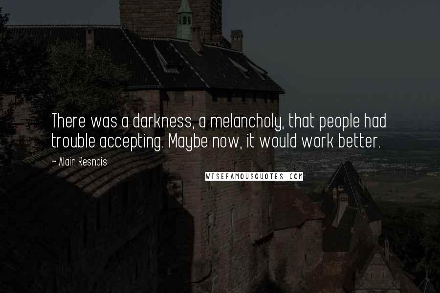 Alain Resnais Quotes: There was a darkness, a melancholy, that people had trouble accepting. Maybe now, it would work better.