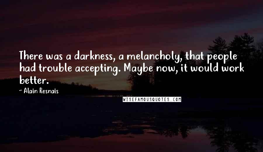 Alain Resnais Quotes: There was a darkness, a melancholy, that people had trouble accepting. Maybe now, it would work better.