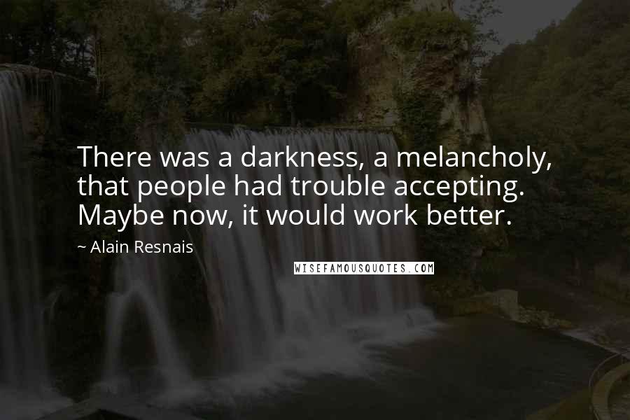 Alain Resnais Quotes: There was a darkness, a melancholy, that people had trouble accepting. Maybe now, it would work better.