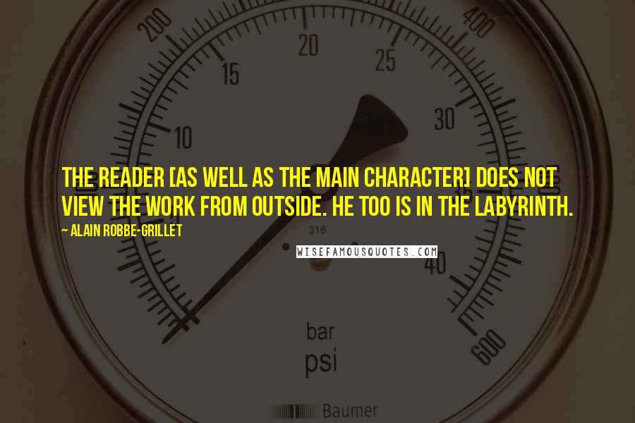 Alain Robbe-Grillet Quotes: The reader [as well as the main character] does not view the work from outside. He too is in the labyrinth.