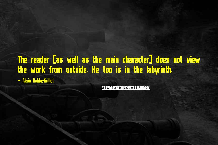 Alain Robbe-Grillet Quotes: The reader [as well as the main character] does not view the work from outside. He too is in the labyrinth.