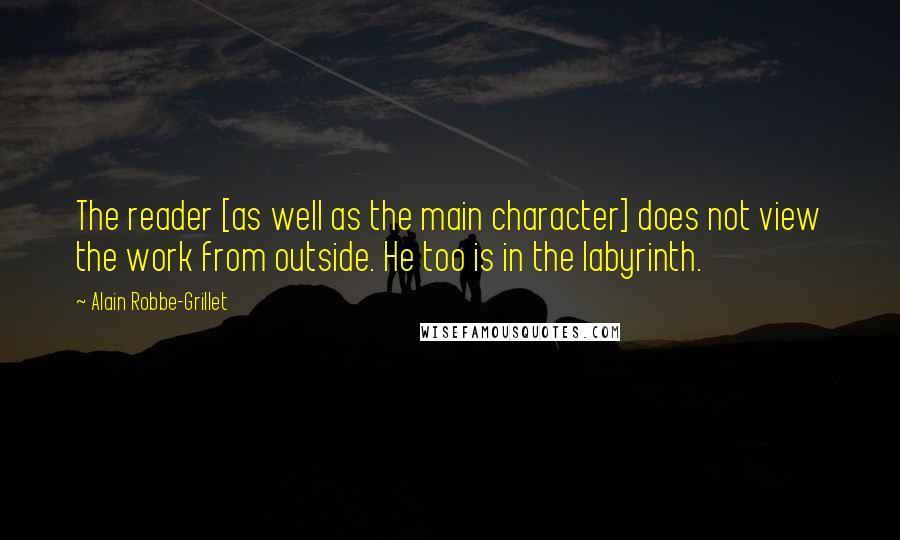 Alain Robbe-Grillet Quotes: The reader [as well as the main character] does not view the work from outside. He too is in the labyrinth.