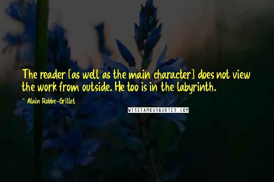 Alain Robbe-Grillet Quotes: The reader [as well as the main character] does not view the work from outside. He too is in the labyrinth.