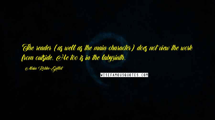 Alain Robbe-Grillet Quotes: The reader [as well as the main character] does not view the work from outside. He too is in the labyrinth.