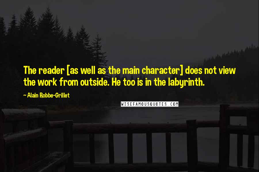 Alain Robbe-Grillet Quotes: The reader [as well as the main character] does not view the work from outside. He too is in the labyrinth.