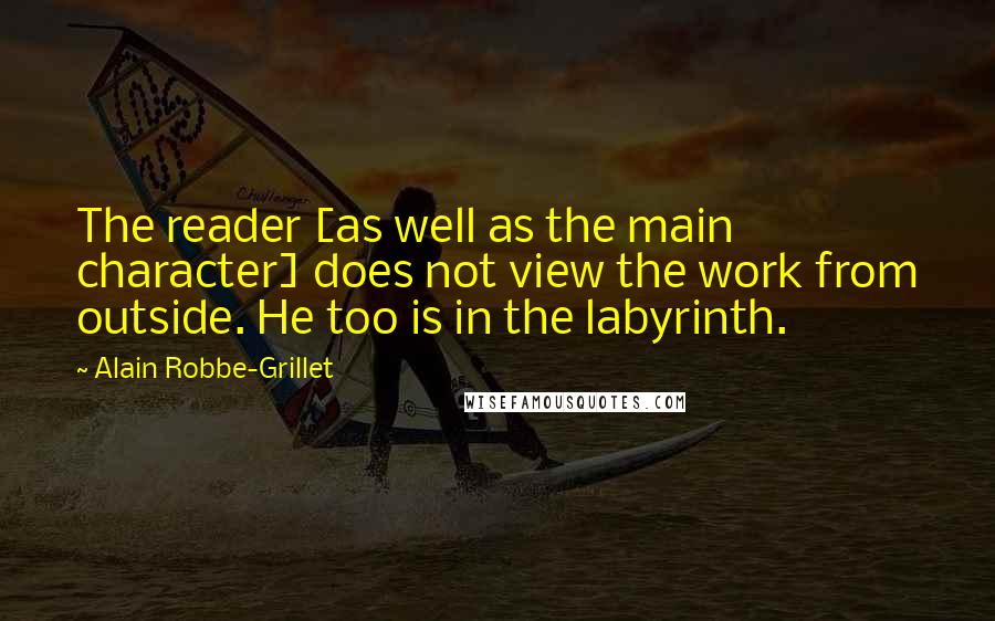 Alain Robbe-Grillet Quotes: The reader [as well as the main character] does not view the work from outside. He too is in the labyrinth.