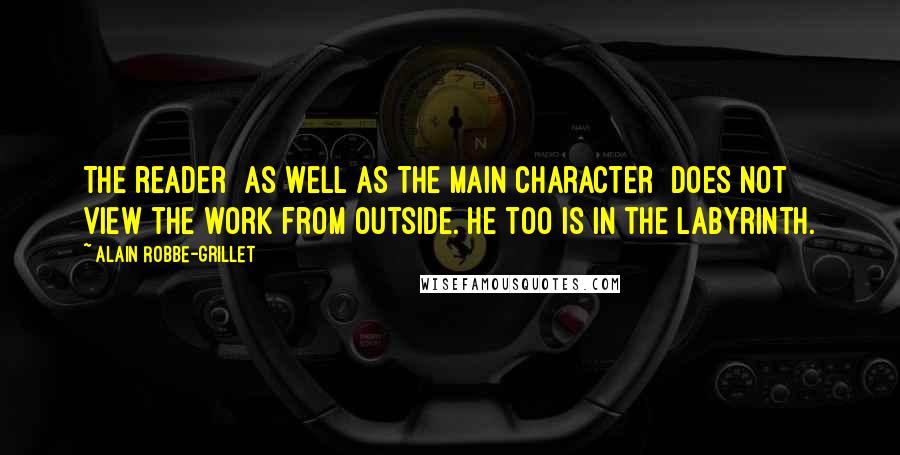 Alain Robbe-Grillet Quotes: The reader [as well as the main character] does not view the work from outside. He too is in the labyrinth.