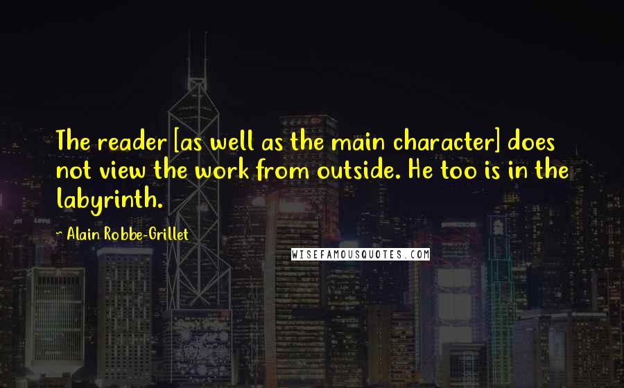 Alain Robbe-Grillet Quotes: The reader [as well as the main character] does not view the work from outside. He too is in the labyrinth.