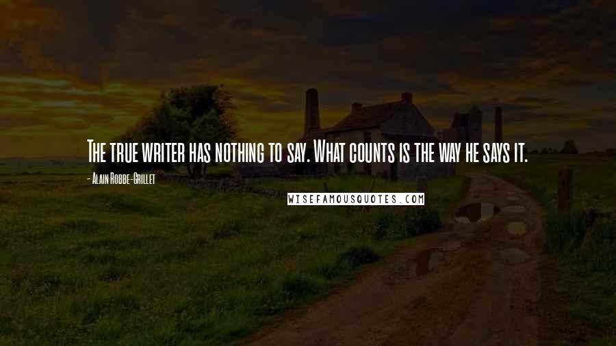 Alain Robbe-Grillet Quotes: The true writer has nothing to say. What counts is the way he says it.