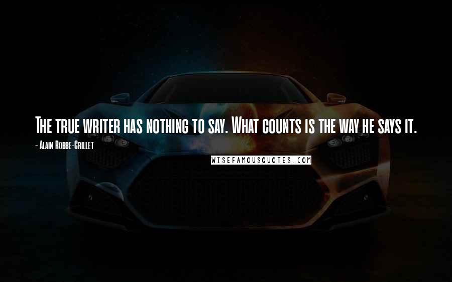 Alain Robbe-Grillet Quotes: The true writer has nothing to say. What counts is the way he says it.