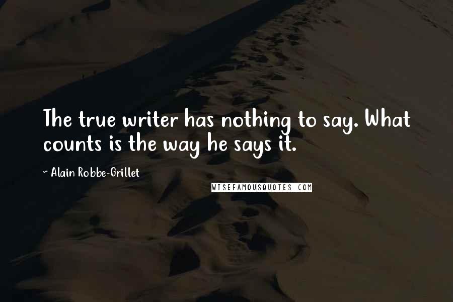 Alain Robbe-Grillet Quotes: The true writer has nothing to say. What counts is the way he says it.