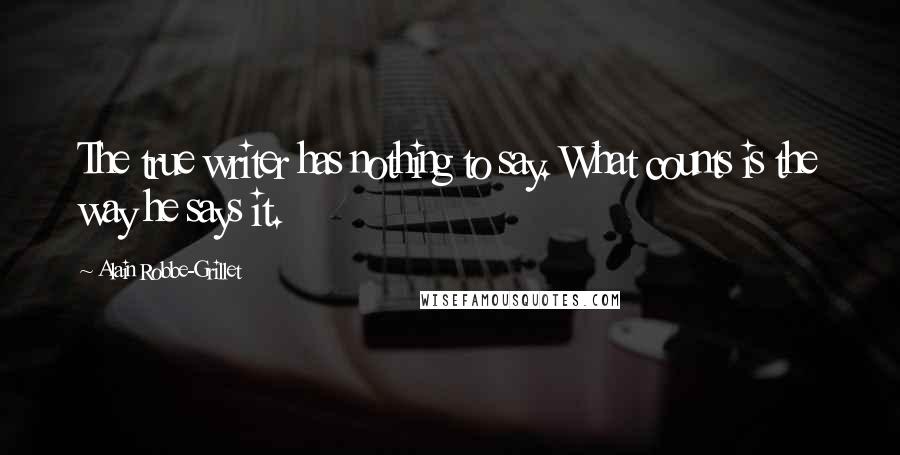 Alain Robbe-Grillet Quotes: The true writer has nothing to say. What counts is the way he says it.