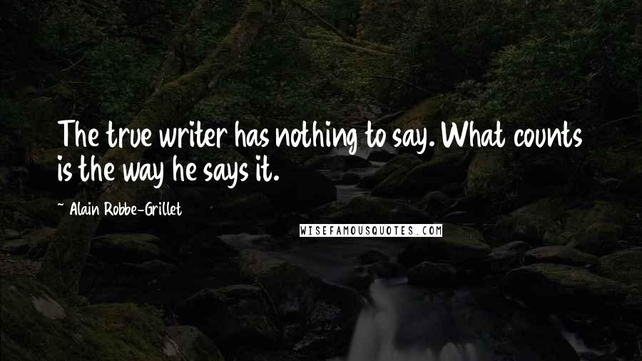Alain Robbe-Grillet Quotes: The true writer has nothing to say. What counts is the way he says it.
