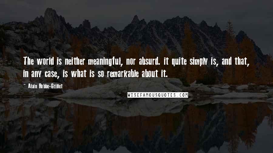 Alain Robbe-Grillet Quotes: The world is neither meaningful, nor absurd. it quite simply is, and that, in any case, is what is so remarkable about it.