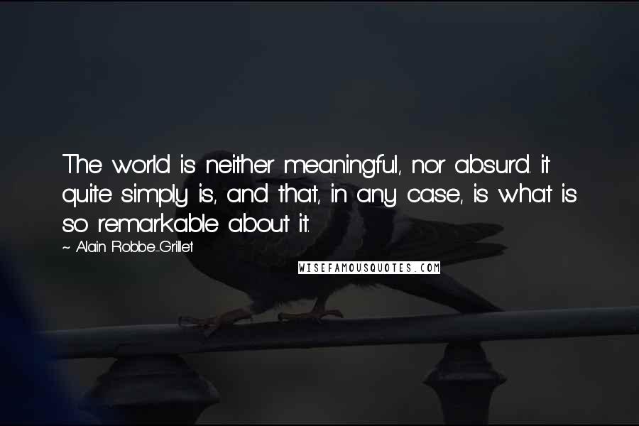 Alain Robbe-Grillet Quotes: The world is neither meaningful, nor absurd. it quite simply is, and that, in any case, is what is so remarkable about it.