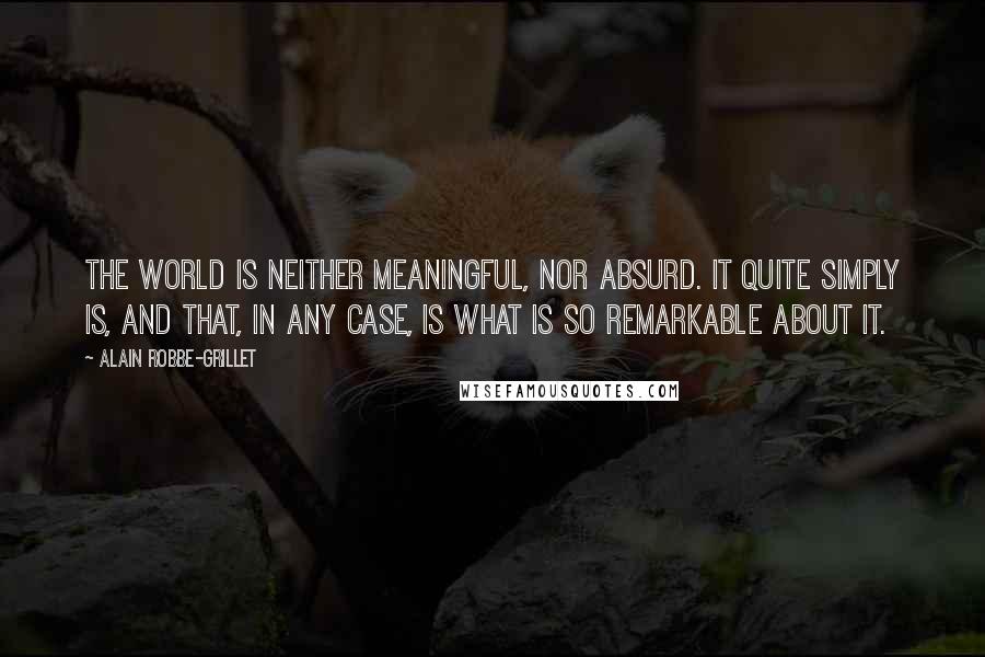 Alain Robbe-Grillet Quotes: The world is neither meaningful, nor absurd. it quite simply is, and that, in any case, is what is so remarkable about it.